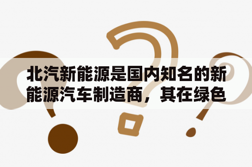 北汽新能源是国内知名的新能源汽车制造商，其在绿色出行领域的探索和创新备受瞩目。以下是关于北汽新能源的一些疑问和详细描述：