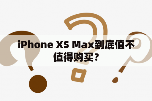 iPhone XS Max到底值不值得购买？