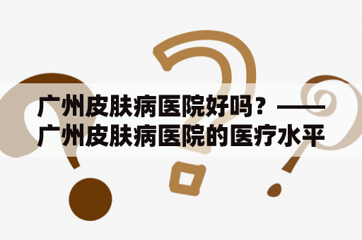 广州皮肤病医院好吗？——广州皮肤病医院的医疗水平