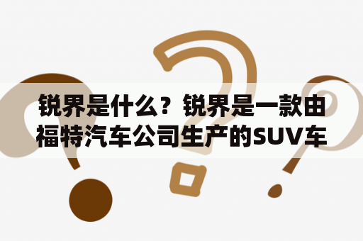 锐界是什么？锐界是一款由福特汽车公司生产的SUV车型。它的外观设计时尚大气，车身线条流畅，动感十足。锐界采用了福特最新的设计理念，整车采用了大量的高强度钢材，使得车身更加坚固耐用。同时，锐界还拥有出色的悬挂系统和四驱技术，让它在越野和不平路面上表现出色。