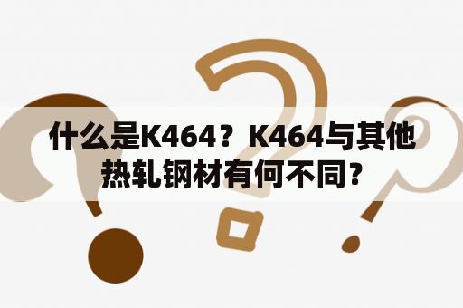 什么是K464？K464与其他热轧钢材有何不同？