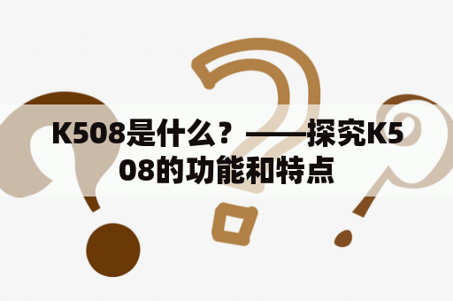 K508是什么？——探究K508的功能和特点