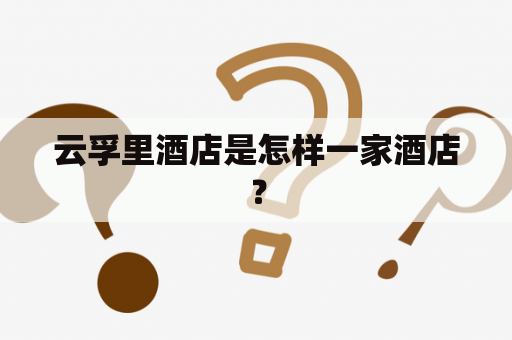 云孚里酒店是怎样一家酒店？