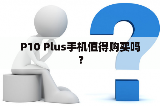 P10 Plus手机值得购买吗？