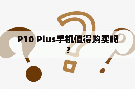 P10 Plus手机值得购买吗？