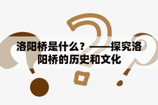洛阳桥是什么？——探究洛阳桥的历史和文化