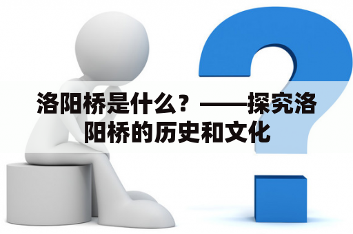 洛阳桥是什么？——探究洛阳桥的历史和文化