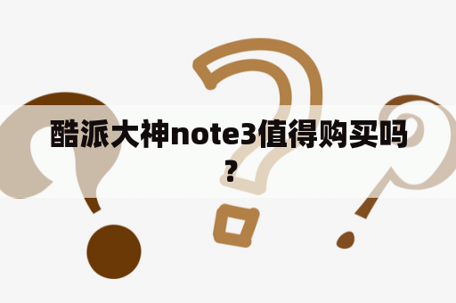 酷派大神note3值得购买吗？