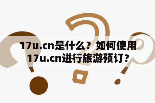 17u.cn是什么？如何使用17u.cn进行旅游预订？