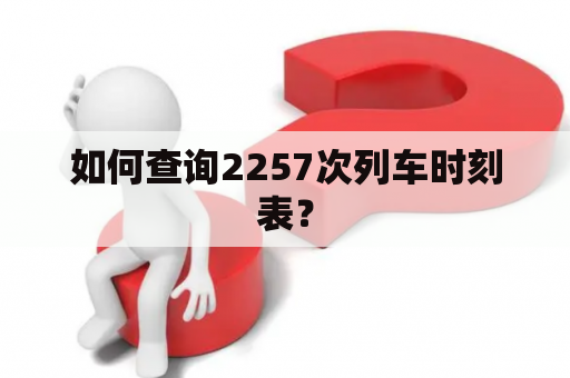 如何查询2257次列车时刻表？