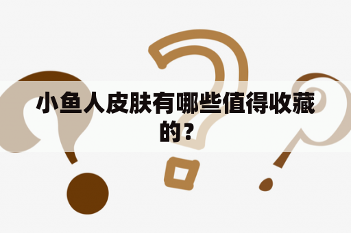 小鱼人皮肤有哪些值得收藏的？
