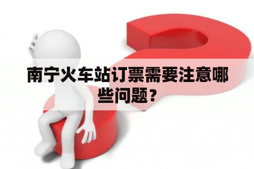 南宁火车站订票需要注意哪些问题？