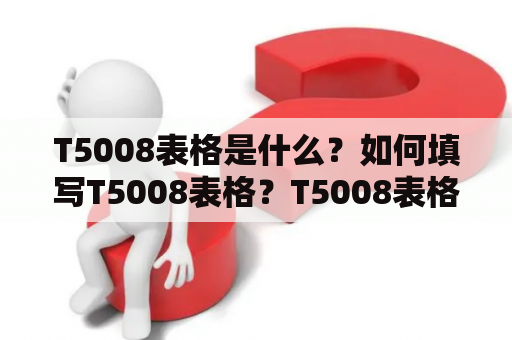 T5008表格是什么？如何填写T5008表格？T5008表格的作用是什么？T5008表格