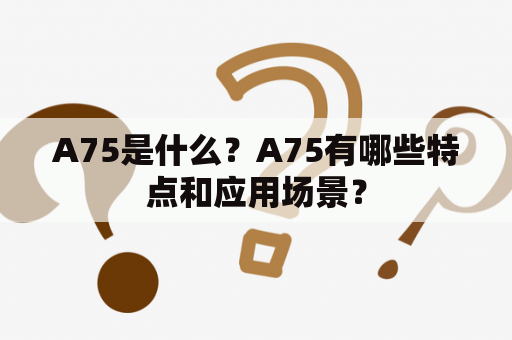 A75是什么？A75有哪些特点和应用场景？