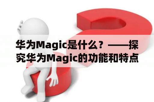 华为Magic是什么？——探究华为Magic的功能和特点
