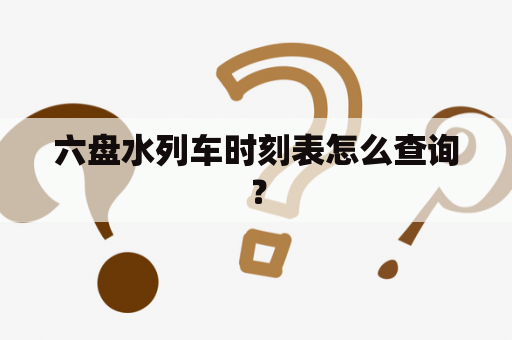 六盘水列车时刻表怎么查询？