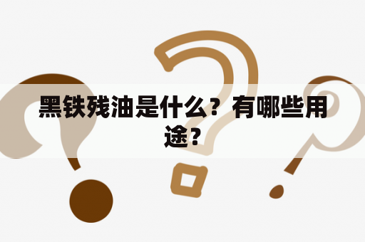 黑铁残油是什么？有哪些用途？
