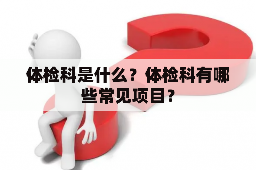 体检科是什么？体检科有哪些常见项目？