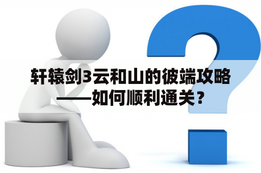 轩辕剑3云和山的彼端攻略——如何顺利通关？