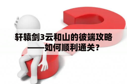 轩辕剑3云和山的彼端攻略——如何顺利通关？