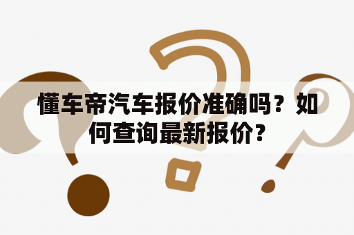懂车帝汽车报价准确吗？如何查询最新报价？