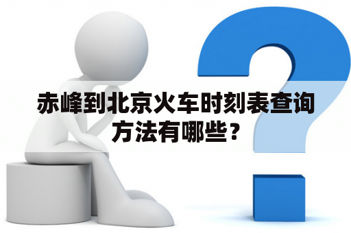 赤峰到北京火车时刻表查询方法有哪些？