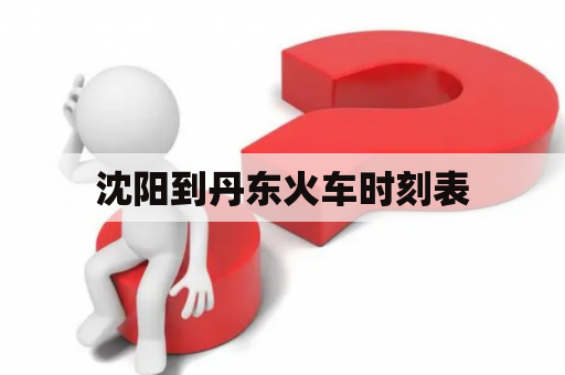 沈阳到丹东火车时刻表