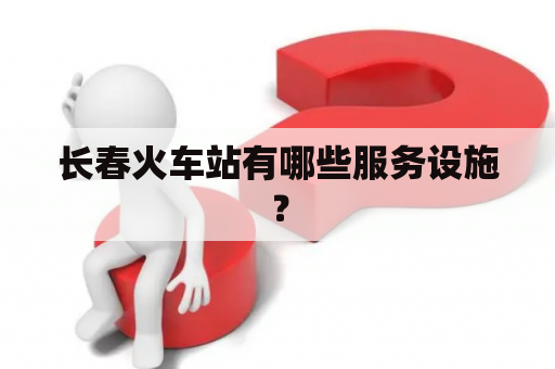 长春火车站有哪些服务设施？