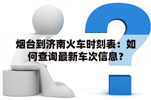 烟台到济南火车时刻表：如何查询最新车次信息？