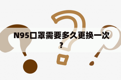  N95口罩需要多久更换一次？