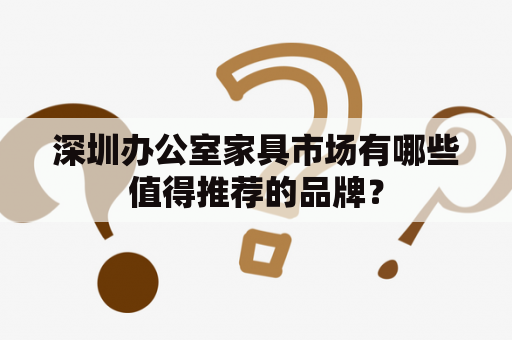 深圳办公室家具市场有哪些值得推荐的品牌？