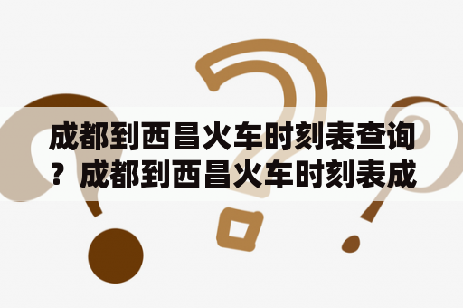 成都到西昌火车时刻表查询？成都到西昌火车时刻表成都到西昌是一条非常重要的铁路线路，许多人都需要查询成都到西昌的火车时刻表。以下是一些查询成都到西昌火车时刻表的方法。