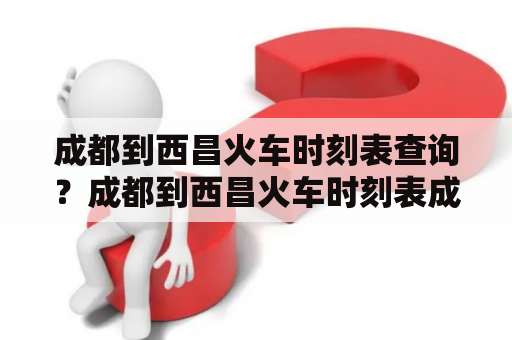 成都到西昌火车时刻表查询？成都到西昌火车时刻表成都到西昌是一条非常重要的铁路线路，许多人都需要查询成都到西昌的火车时刻表。以下是一些查询成都到西昌火车时刻表的方法。