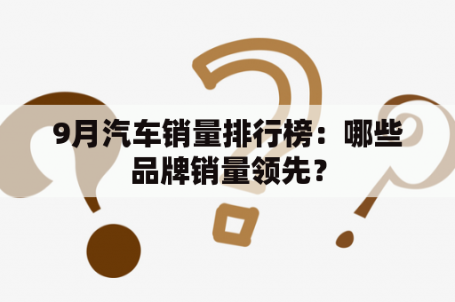 9月汽车销量排行榜：哪些品牌销量领先？