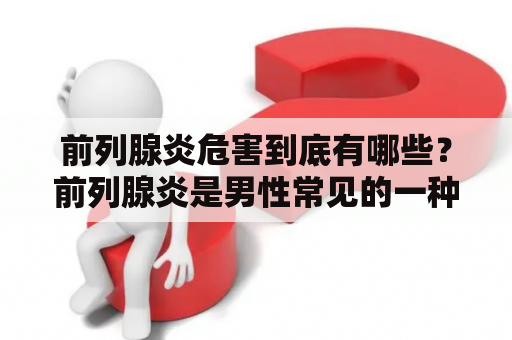 前列腺炎危害到底有哪些？前列腺炎是男性常见的一种疾病，它的发生会给患者的身体健康带来很大的威胁。前列腺炎的危害主要表现在以下几个方面。