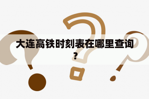 大连高铁时刻表在哪里查询？