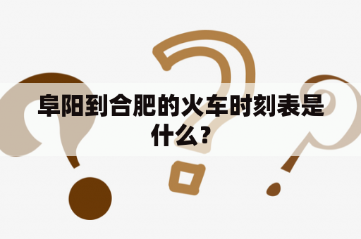 阜阳到合肥的火车时刻表是什么？