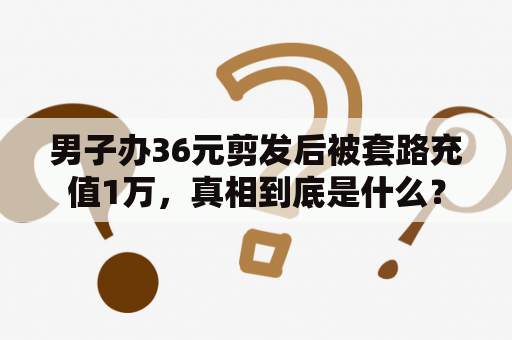 男子办36元剪发后被套路充值1万，真相到底是什么？