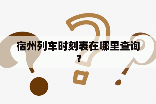 宿州列车时刻表在哪里查询？