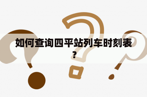 如何查询四平站列车时刻表？