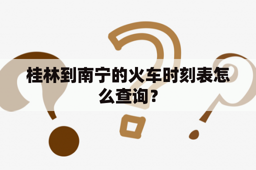 桂林到南宁的火车时刻表怎么查询？