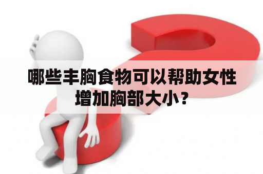 哪些丰胸食物可以帮助女性增加胸部大小？