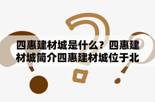 四惠建材城是什么？四惠建材城简介四惠建材城位于北京市朝阳区四惠桥东南角，是北京市规模最大、品种最全的建材市场之一。建筑面积达20多万平方米，集建材销售、施工、设计、咨询、售后服务于一体。四惠建材城内设有五层楼，楼内设有大量的建材、装饰材料、家居用品等专业市场，包括地板、瓷砖、卫浴、厨卫、吊顶、墙纸、门窗、电器等品种，种类齐全、价格实惠。此外，四惠建材城还有大量的家居用品商铺，如家具、灯具、窗帘、地毯等，购物方便。