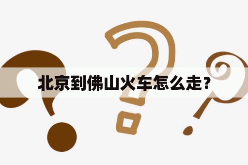北京到佛山火车怎么走？