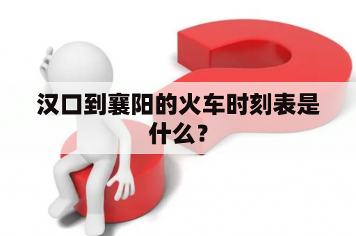 汉口到襄阳的火车时刻表是什么？
