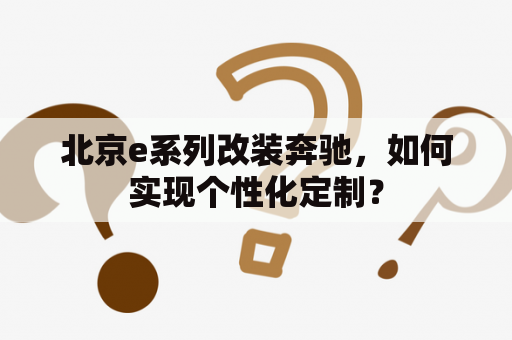 北京e系列改装奔驰，如何实现个性化定制？
