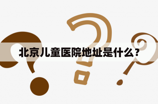 北京儿童医院地址是什么？