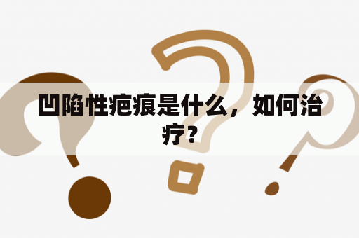 凹陷性疤痕是什么，如何治疗？