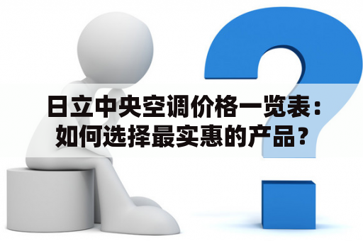 日立中央空调价格一览表：如何选择最实惠的产品？