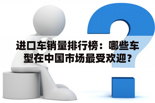 进口车销量排行榜：哪些车型在中国市场最受欢迎？